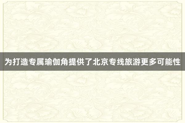 为打造专属瑜伽角提供了北京专线旅游更多可能性